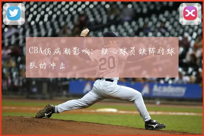 CBA伤病潮影响：核心球员缺阵对球队的冲击