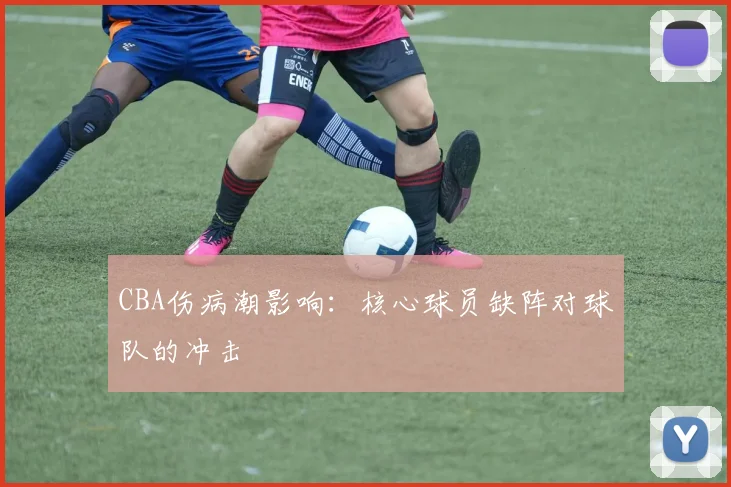 CBA伤病潮影响:核心球员缺阵对球队的冲击