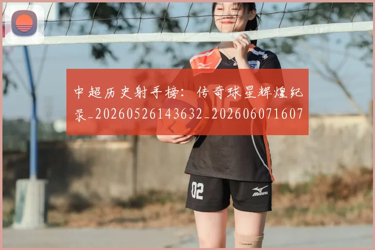 中超历史射手榜:传奇球星辉煌纪录_20260526143632_20260607160731