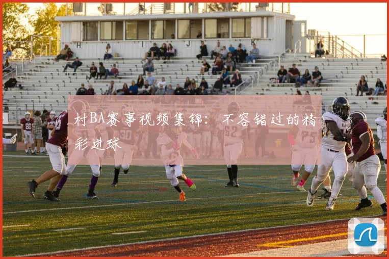 村BA赛事视频集锦:不容错过的精彩进球
