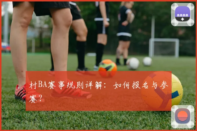 村BA赛事规则详解:如何报名与参赛?