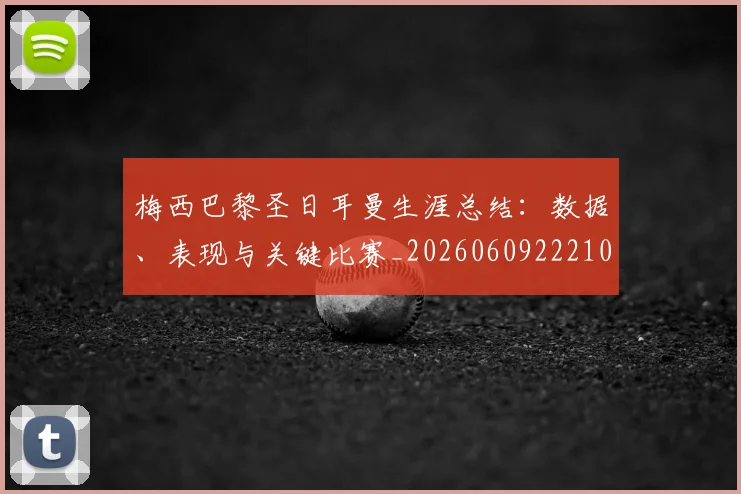 梅西巴黎圣日耳曼生涯总结：数据、表现与关键比赛_20260609222103