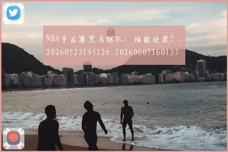 NBA季后赛黑马球队:谁能逆袭?_20260523195126_20260607160137