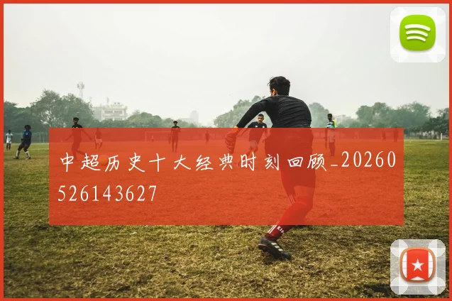 中超历史十大经典时刻回顾_20260526143627