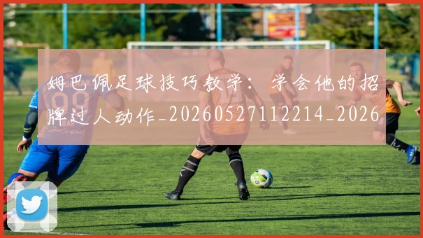 姆巴佩足球技巧教学：学会他的招牌过人动作_20260527112214_20260609132848