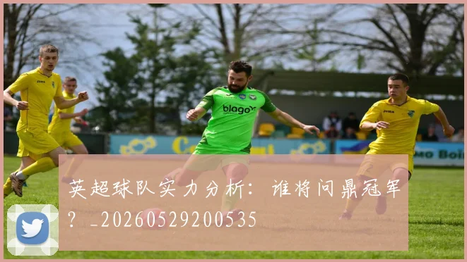 英超球队实力分析：谁将问鼎冠军？_20260529200535