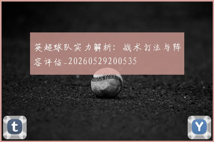 英超球队实力解析：战术打法与阵容评估_20260529200535