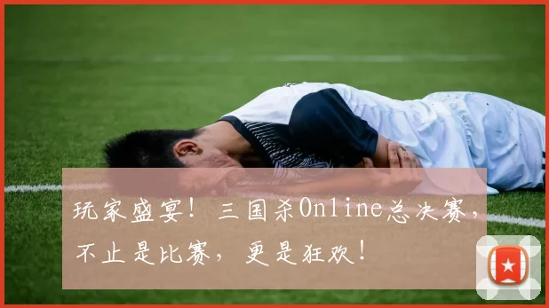 玩家盛宴！三国杀Online总决赛，不止是比赛，更是狂欢！