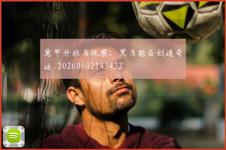 意甲升班马观察：黑马能否创造奇迹_20260602143432
