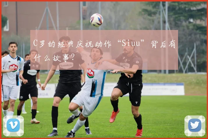 C罗的经典庆祝动作“Siuu”背后有什么故事？