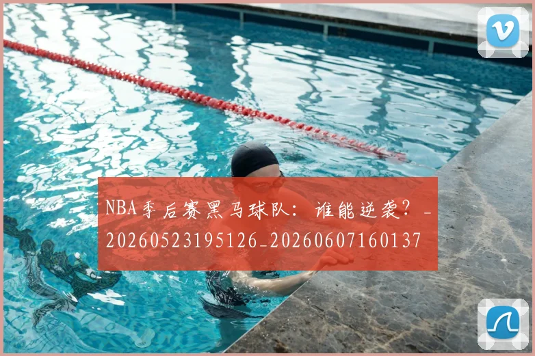 NBA季后赛黑马球队：谁能逆袭？_20260523195126_20260607160137