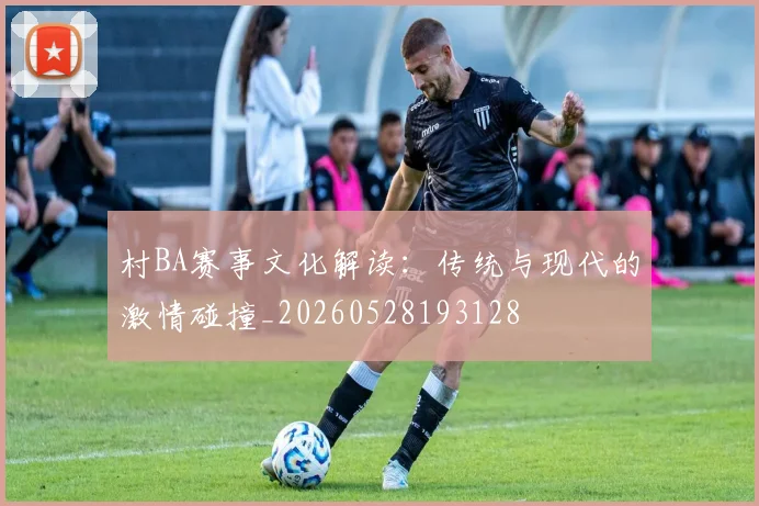 村BA赛事文化解读：传统与现代的激情碰撞_20260528193128