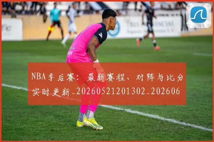 NBA季后赛：最新赛程、对阵与比分实时更新_20260521201302_20260607160138