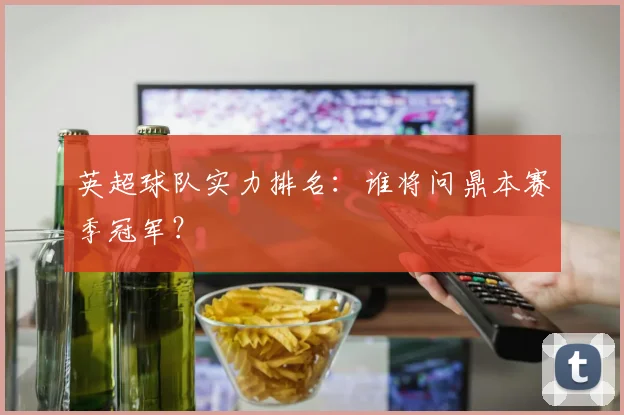 英超球队实力排名：谁将问鼎本赛季冠军？